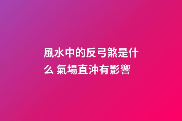 風水中的反弓煞是什么 氣場直沖有影響